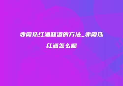 赤霞珠红酒醒酒的方法_赤霞珠红酒怎么喝