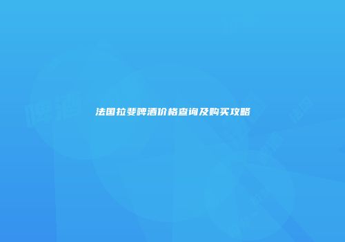 法国拉斐啤酒价格查询及购买攻略