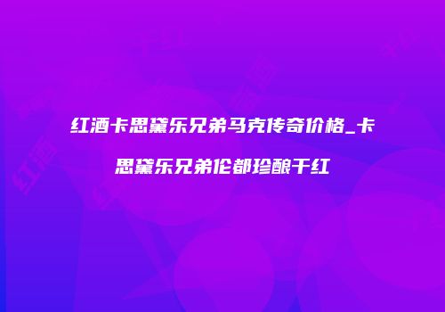 红酒卡思黛乐兄弟马克传奇价格_卡思黛乐兄弟伦都珍酿干红