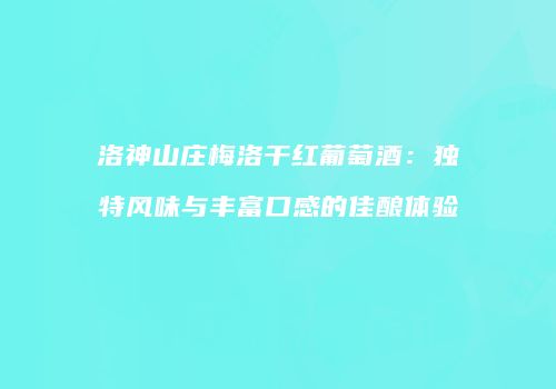洛神山庄梅洛干红葡萄酒：独特风味与丰富口感的佳酿体验
