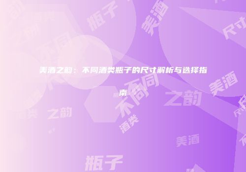 美酒之韵：不同酒类瓶子的尺寸解析与选择指南