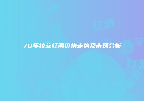 70年拉菲红酒价格走势及市场分析