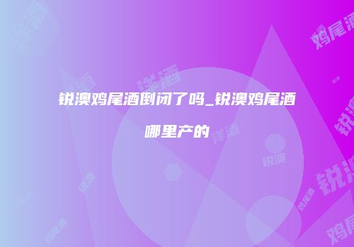 锐澳鸡尾酒倒闭了吗_锐澳鸡尾酒哪里产的