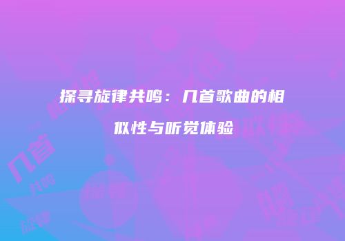 探寻旋律共鸣：几首歌曲的相似性与听觉体验