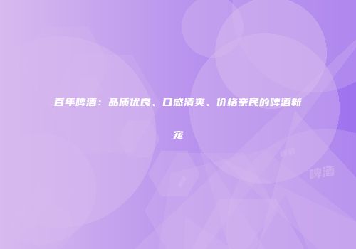 百年啤酒：品质优良、口感清爽、价格亲民的啤酒新宠
