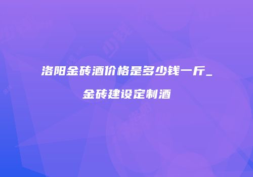 洛阳金砖酒价格是多少钱一斤_金砖建设定制酒