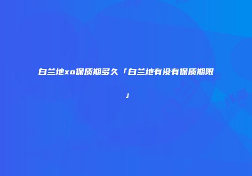 白兰地xo保质期多久「白兰地有没有保质期限」