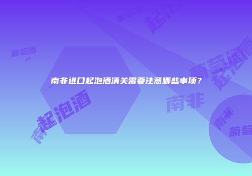 南非进口起泡酒清关需要注意哪些事项？