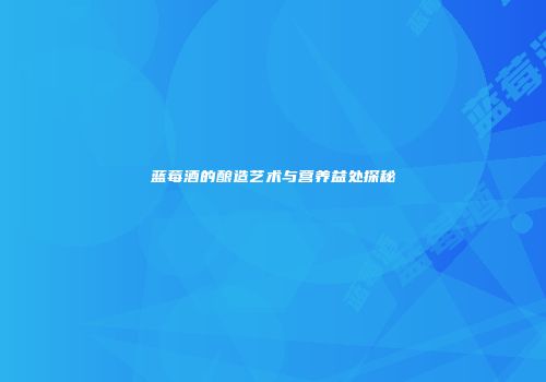 蓝莓酒的酿造艺术与营养益处探秘