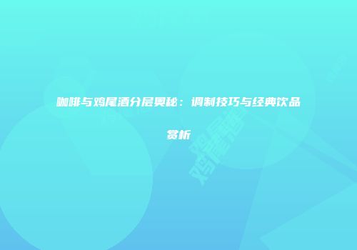 咖啡与鸡尾酒分层奥秘：调制技巧与经典饮品赏析