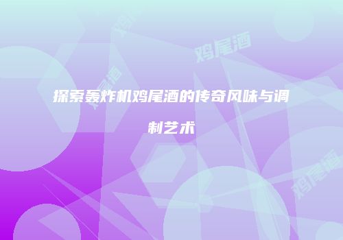 探索轰炸机鸡尾酒的传奇风味与调制艺术