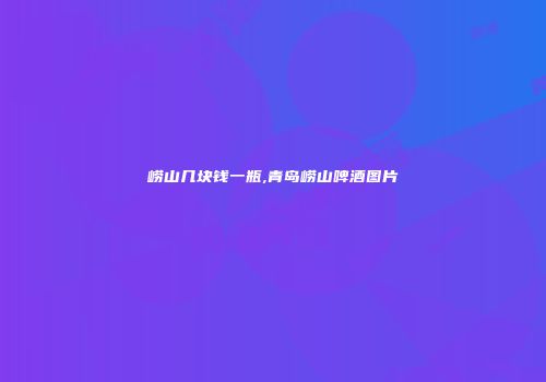 崂山几块钱一瓶,青岛崂山啤酒图片