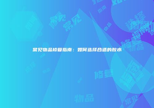 常见物品修复指南：如何选择合适的胶水