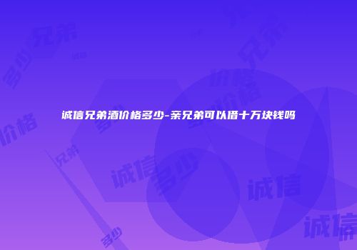 诚信兄弟酒价格多少-亲兄弟可以借十万块钱吗