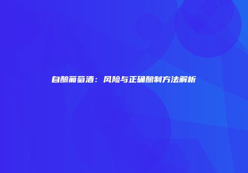 自酿葡萄酒：风险与正确酿制方法解析