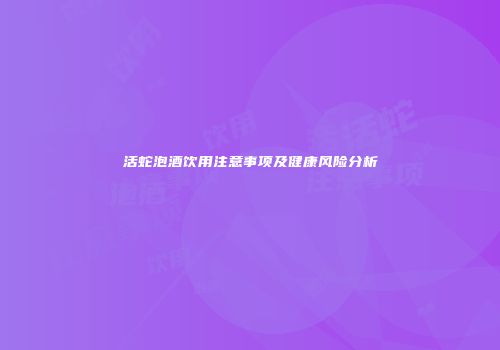 活蛇泡酒饮用注意事项及健康风险分析