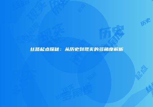 丝路起点探秘：从历史到现实的多角度解析