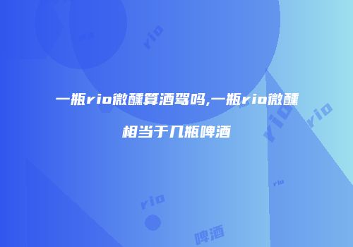 一瓶rio微醺算酒驾吗,一瓶rio微醺相当于几瓶啤酒