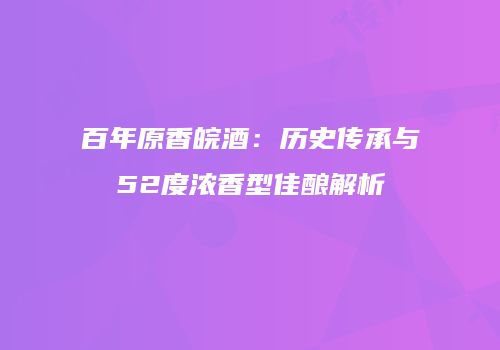 百年原香皖酒：历史传承与52度浓香型佳酿解析