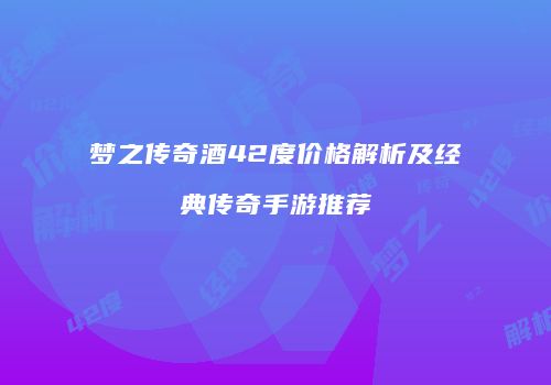 梦之传奇酒42度价格解析及经典传奇手游推荐