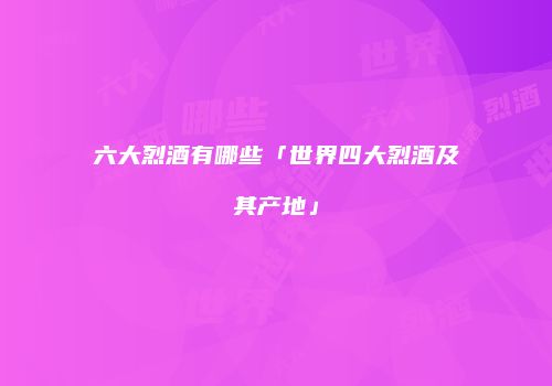 六大烈酒有哪些「世界四大烈酒及其产地」
