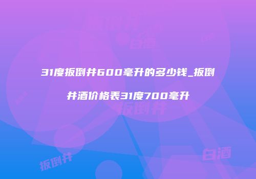 31度扳倒井600毫升的多少钱_扳倒井酒价格表31度700毫升