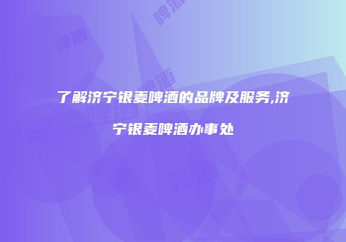 了解济宁银麦啤酒的品牌及服务,济宁银麦啤酒办事处