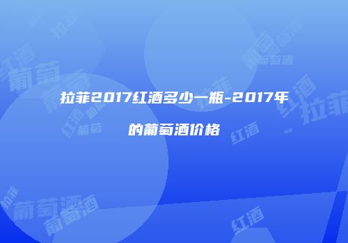 拉菲2017红酒多少一瓶-2017年的葡萄酒价格