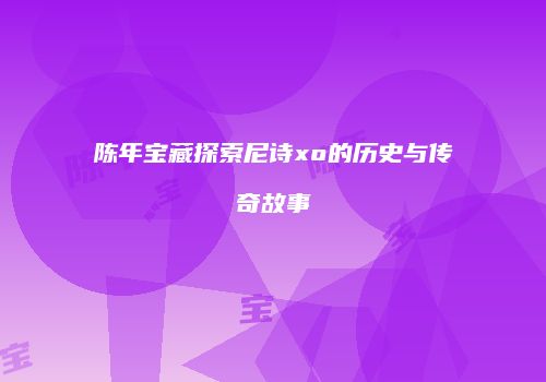 陈年宝藏探索尼诗xo的历史与传奇故事