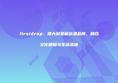 firstdrop：澳大利亚葡萄酒品牌，融合文化精髓与生活态度