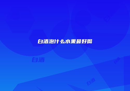白酒泡什么水果最好喝