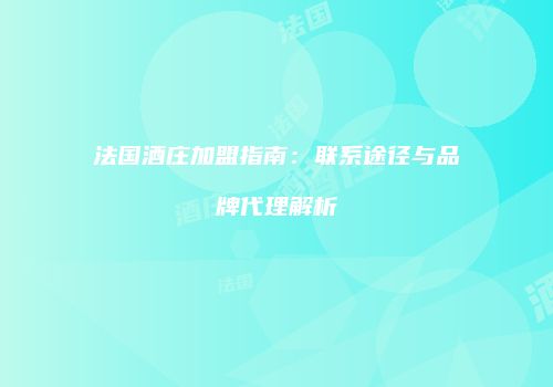 法国酒庄加盟指南：联系途径与品牌代理解析