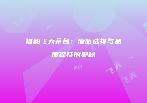 揭秘飞天茅台：酒瓶选择与品质保持的奥秘