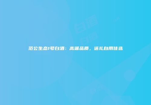 范公生态1号白酒：高端品质，送礼自用佳选