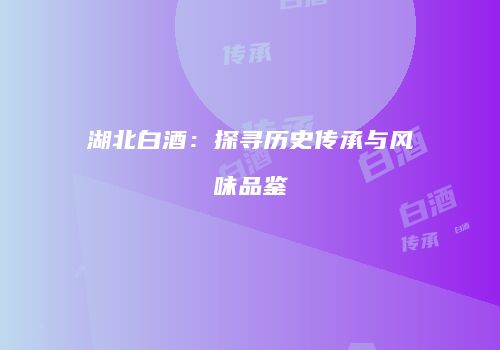 湖北白酒：探寻历史传承与风味品鉴