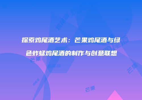 探索鸡尾酒艺术：芒果鸡尾酒与绿色蚱蜢鸡尾酒的制作与创意联想