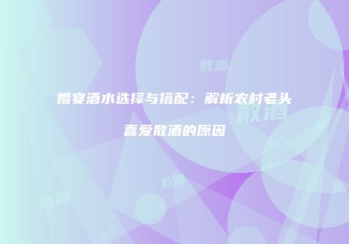 婚宴酒水选择与搭配：解析农村老头喜爱散酒的原因