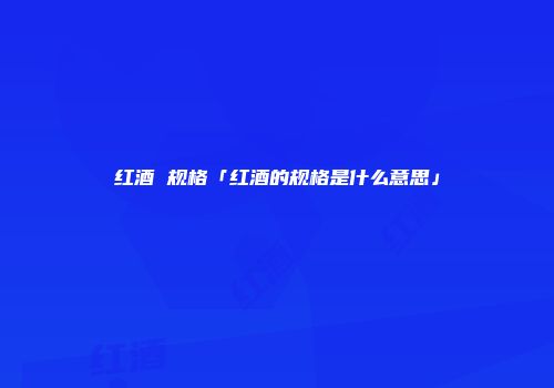 红酒 规格「红酒的规格是什么意思」
