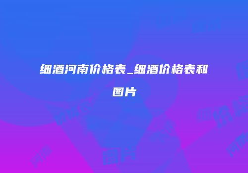 细酒河南价格表_细酒价格表和图片