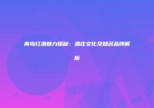 青岛红酒魅力探秘：酒庄文化及知名品牌解析