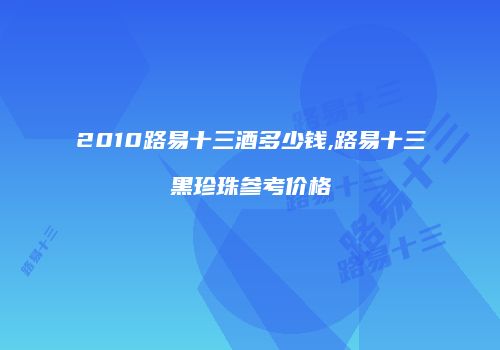 2010路易十三酒多少钱,路易十三黑珍珠参考价格