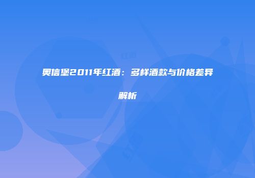 奥信堡2011年红酒：多样酒款与价格差异解析