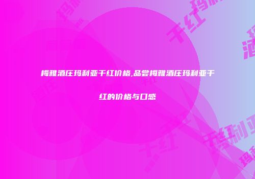 梅雅酒庄玛利亚干红价格,品尝梅雅酒庄玛利亚干红的价格与口感