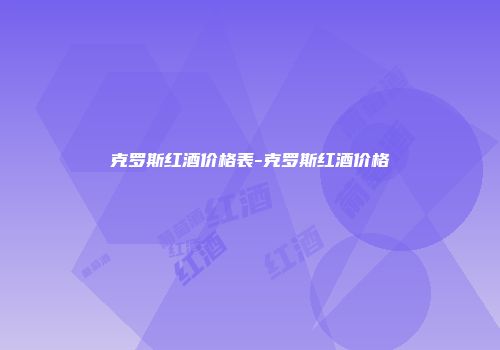 克罗斯红酒价格表-克罗斯红酒价格