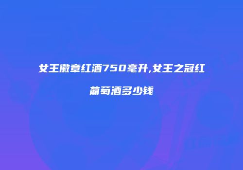 女王徽章红酒750毫升,女王之冠红葡萄酒多少钱