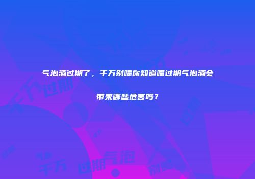 气泡酒过期了，千万别喝你知道喝过期气泡酒会带来哪些危害吗？