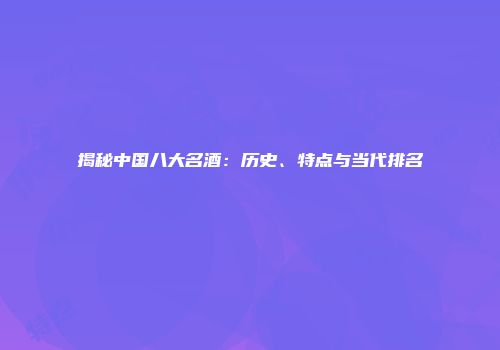 揭秘中国八大名酒：历史、特点与当代排名