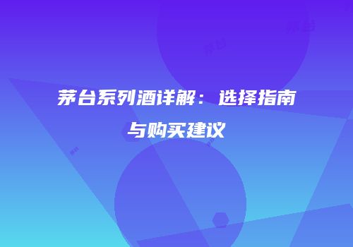 茅台系列酒详解：选择指南与购买建议