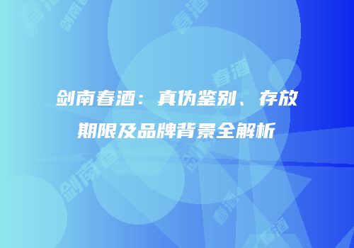 剑南春酒：真伪鉴别、存放期限及品牌背景全解析