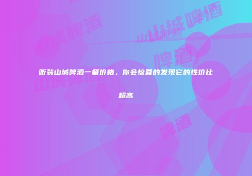 听装山城啤酒一箱价格，你会惊喜的发现它的性价比超高